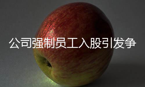 公司強(qiáng)制員工入股引發(fā)爭議