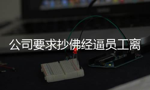 公司要求抄佛經(jīng)逼員工離職，賠款達十二萬事件深度剖析