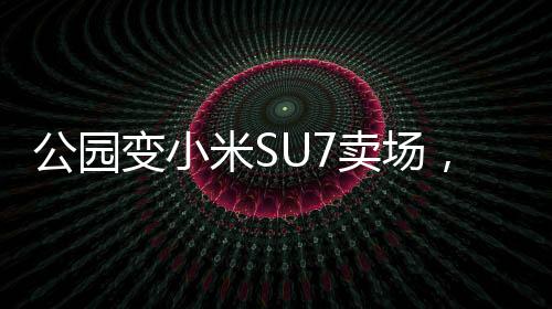 公園變小米SU7賣場，科技與自然的完美融合