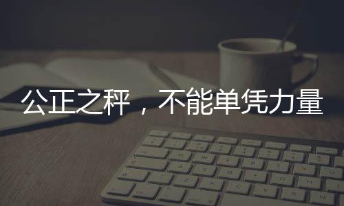 公正之秤，不能單憑力量決定話語權(quán)