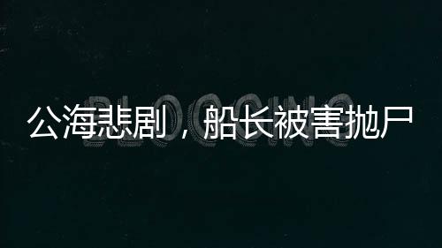 公海悲劇，船長(zhǎng)被害拋尸案揭秘