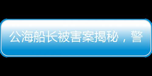 公海船長被害案揭秘，警方回應(yīng)