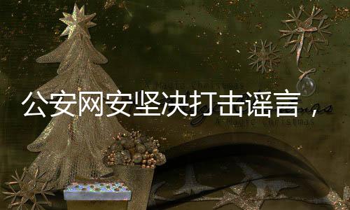 公安網(wǎng)安堅決打擊謠言，三人造謠兒童被拐遭查處，警示網(wǎng)絡(luò)社會的正義之光