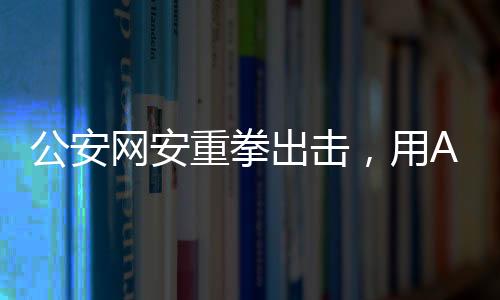 公安網(wǎng)安重拳出擊，用AI技術(shù)成功查處編造山體滑坡謠言事件