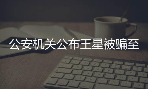 公安機(jī)關(guān)公布王星被騙至緬甸細(xì)節(jié)揭秘