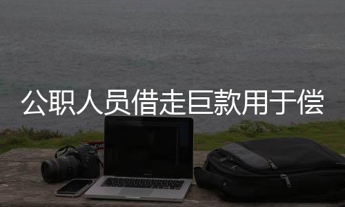 公職人員借走巨款用于償還賭債，官方緊急介入調(diào)查處理