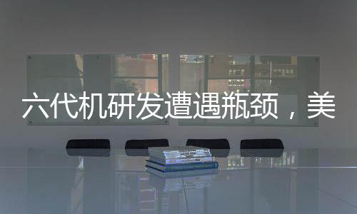 六代機(jī)研發(fā)遭遇瓶頸，美軍戰(zhàn)略方向調(diào)整探究