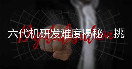 六代機研發(fā)難度揭秘，挑戰(zhàn)與技術的雙重考驗