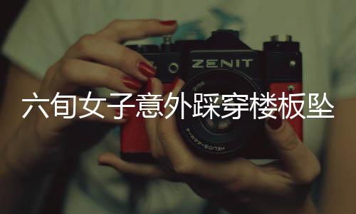 六旬女子意外踩穿樓板墜落，鄰居家驚現(xiàn)驚險瞬間