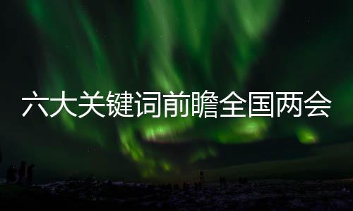 六大關(guān)鍵詞前瞻全國兩會熱點(diǎn)
