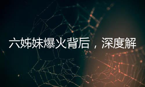 六姊妹爆火背后，深度解析一部引發(fā)全網(wǎng)熱議的作品