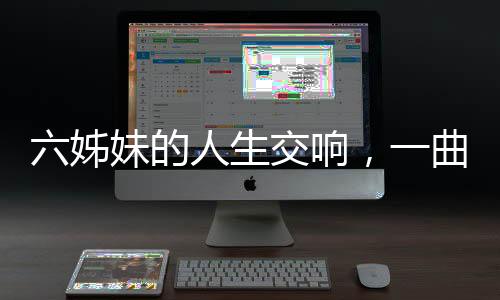 六姊妹的人生交響，一曲六味的生命贊歌