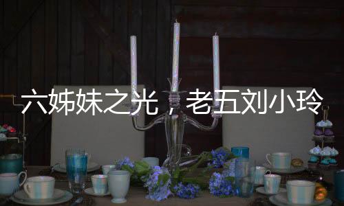 六姊妹之光，老五劉小玲成人生贏家
