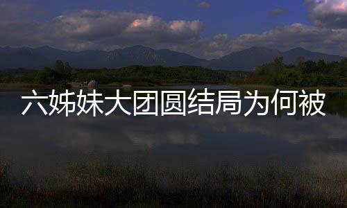 六姊妹大團(tuán)圓結(jié)局為何被罵