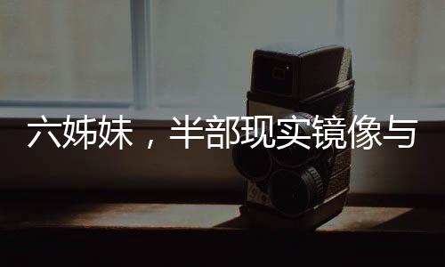 六姊妹，半部現(xiàn)實鏡像與家庭童話交織的人生篇章