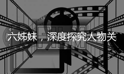 六姊妹，深度探究人物關(guān)系，演繹復(fù)雜情感，令人心累之作