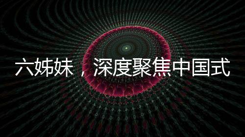 六姊妹，深度聚焦中國式家庭羈絆