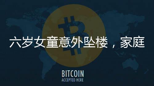 六歲女童意外墜樓，家庭安全防范亟待加強