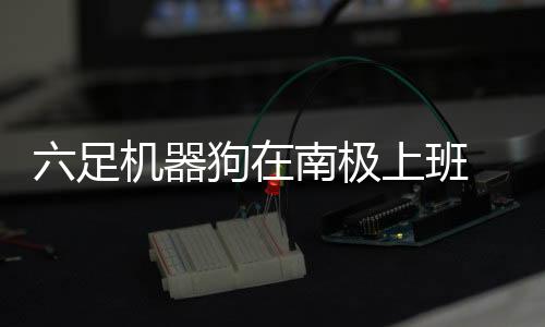 六足機器狗在南極上班 運輸、開路雙管齊下