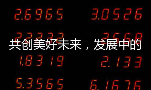 共創(chuàng)美好未來(lái)，發(fā)展中的共贏之道