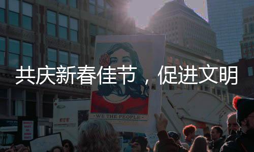 共慶新春佳節(jié)，促進(jìn)文明互鑒