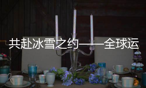 共赴冰雪之約——全球運動員齊聚冰雪盛會