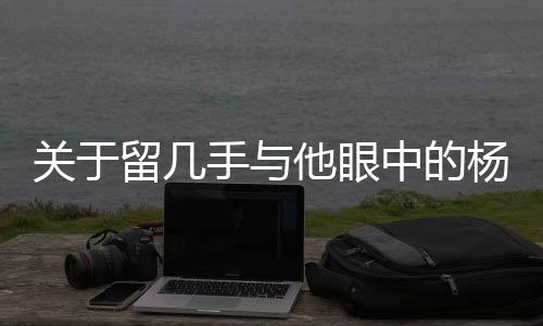 關(guān)于留幾手與他眼中的楊子，垃圾人的標(biāo)簽是否過于片面的探討