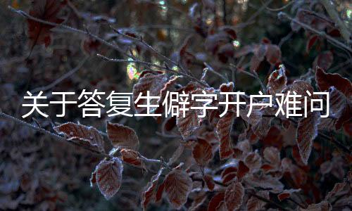 關(guān)于答復(fù)生僻字開戶難問題的探討