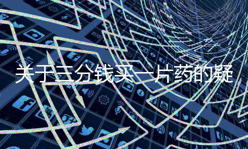 關(guān)于三分錢買一片藥的疑問，藥企作出回應(yīng)