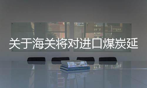 關于海關將對進口煤炭延遲檢查不實傳聞的澄清