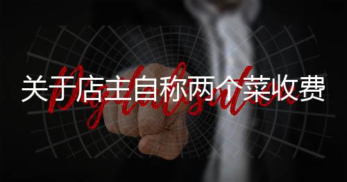關于店主自稱兩個菜收費844元不存在欺騙強制的文章
