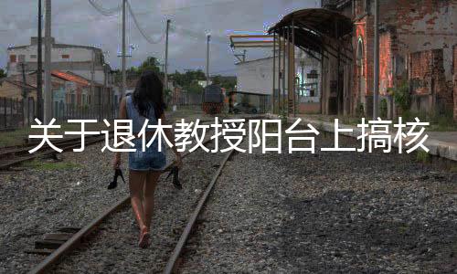 關(guān)于退休教授陽臺(tái)上搞核發(fā)電不實(shí)報(bào)道的澄清
