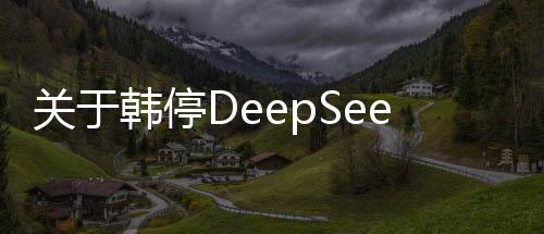 關(guān)于韓停DeepSeek下載，最新信息與全面指南