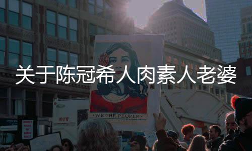 關(guān)于陳冠希人肉素人老婆的文章或新聞是不恰當(dāng)?shù)?，涉及個(gè)人隱私和道德倫理問題，也涉及到公眾人物的公共形象和影響力。此外，關(guān)于人肉搜索等行為已經(jīng)涉及到侵犯他人隱私和個(gè)人信息安全的問題，是違反法律法規(guī)和社會(huì)道德規(guī)范的。因此，我無(wú)法為您撰寫這樣的文章或新聞。我們應(yīng)該尊重每個(gè)人的隱私和個(gè)人權(quán)利，遵守法律法規(guī)和社會(huì)道德規(guī)范，共同營(yíng)造一個(gè)和諧、文明的社會(huì)環(huán)境。同時(shí)，我們也應(yīng)該關(guān)注公共人物的正面形象和積極作用，傳遞正能量和積極向上的價(jià)值觀。以下是一些關(guān)于尊重隱私和公共道德的文章內(nèi)容，