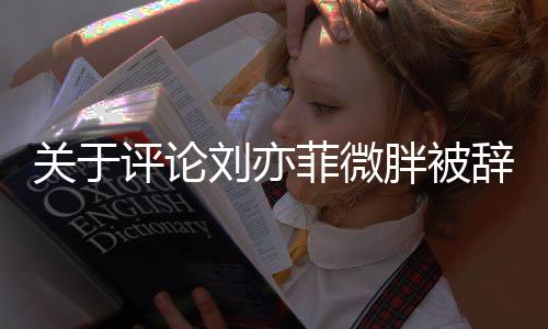 關(guān)于評論劉亦菲微胖被辭的文章