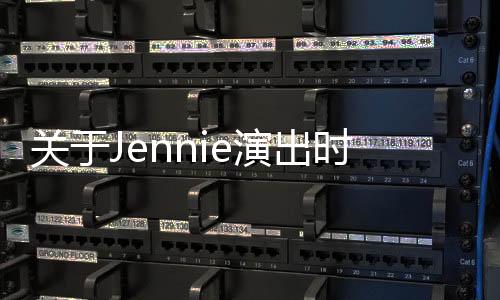 關(guān)于Jennie演出時(shí)衣服意外脫錯(cuò)事件的深度報(bào)道