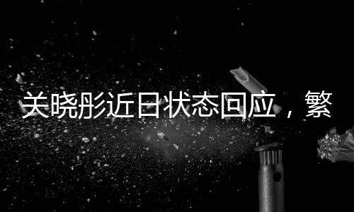 關(guān)曉彤近日狀態(tài)回應，繁忙行程與健康平衡的追求