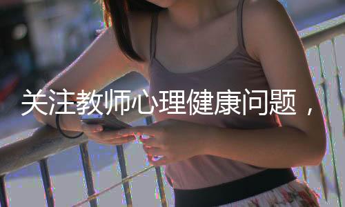 關(guān)注教師心理健康問題，委員呼吁加強(qiáng)重視與關(guān)懷