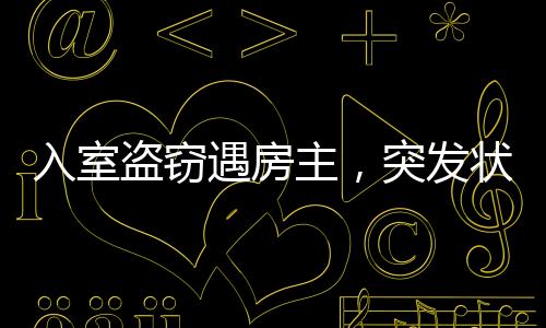 入室盜竊遇房主，突發(fā)狀況如何化解？