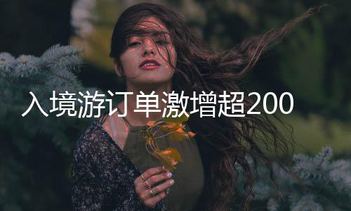 入境游訂單激增超200%，旅游業(yè)迎來復(fù)蘇繁榮期