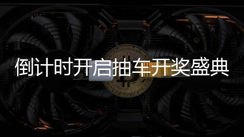 倒計(jì)時(shí)開(kāi)啟抽車開(kāi)獎(jiǎng)盛典倒計(jì)時(shí)第六天，期待與驚喜即將來(lái)臨！