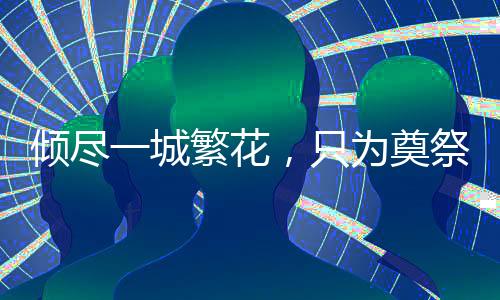 傾盡一城繁花，只為奠祭一座城的唯一一人