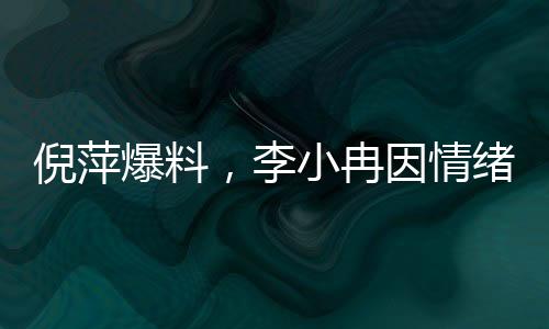 倪萍爆料，李小冉因情緒激動退出繁花群