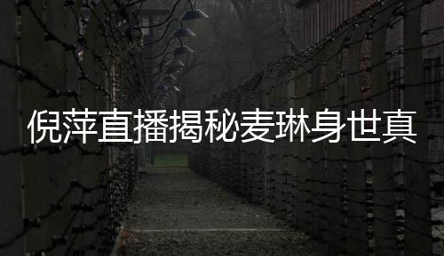 倪萍直播揭秘麥琳身世真相，一探究竟的震撼瞬間