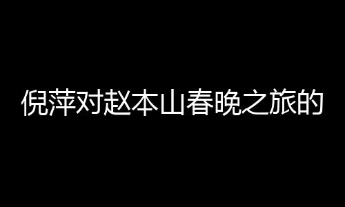 倪萍對趙本山春晚之旅的深切關(guān)注