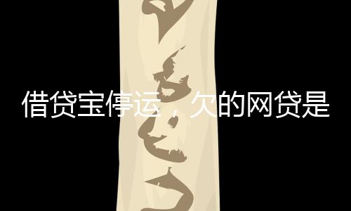 借貸寶停運(yùn)，欠的網(wǎng)貸是否仍需償還？一篇關(guān)于個(gè)人責(zé)任與債務(wù)問(wèn)題的探討