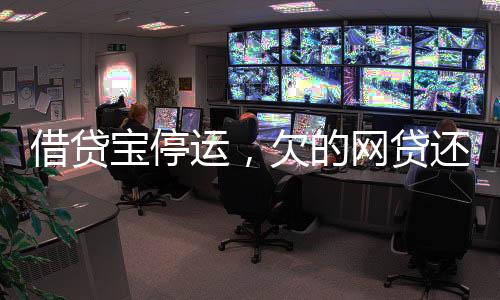 借貸寶停運(yùn)，欠的網(wǎng)貸還要還嗎？一文解析相關(guān)要點(diǎn)