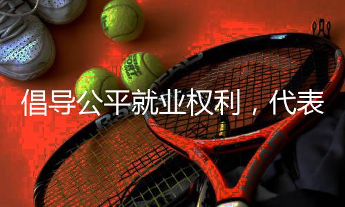 倡導(dǎo)公平就業(yè)權(quán)利，代表提議將禁止就業(yè)年齡歧視納入法律
