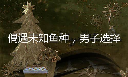 偶遇未知魚種，男子選擇放生，尊重自然和諧共生