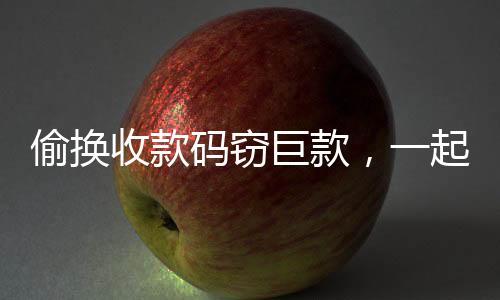 偷換收款碼竊巨款，一起涉案金額高達189萬的驚人案件揭秘